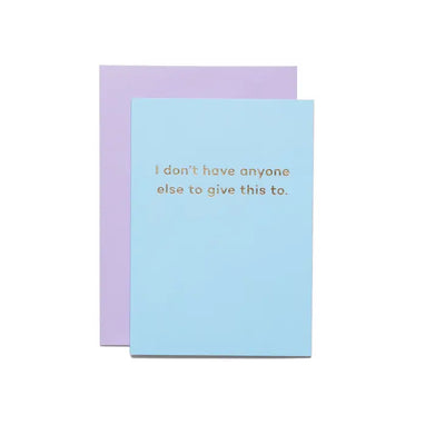 I DON'T HAVE ANYONE ELSE TO GIVE THIS TO CARD