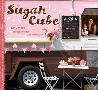 SUGAR CUBE: 50 DELICIOUSLY TWISTED TREATS FROM THE SWEETEST LITTLE FOOD CART ON THE PLANET